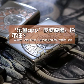 ‘乐鱼app’皮肤变黑,挡不住?(图2) 乐鱼app