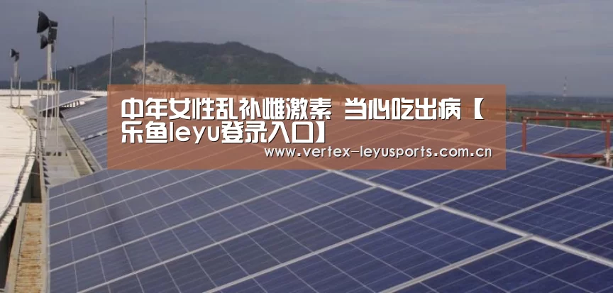 中年女性乱补雌激素 当心吃出病【乐鱼leyu登录入口】(图3) 乐鱼官网