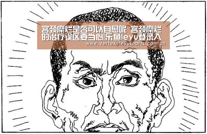 宫颈糜烂是否可以自愈呢 宫颈糜烂的治疗误区要当心|乐鱼leyu登录入口(图3) 乐鱼leyu登录入口