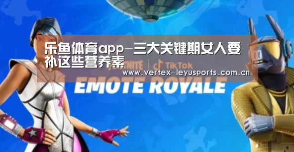 乐鱼体育app-三大关键期女人要补这些营养素(图3) 乐鱼体育app