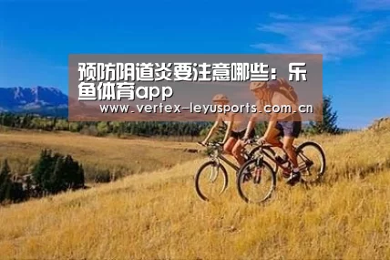 预防阴道炎要注意哪些:乐鱼体育app(图2) 乐鱼leyu登录入口
