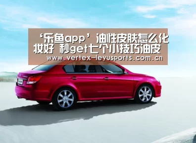 ‘乐鱼app’油性皮肤怎么化妆好 秒get七个小技巧油皮妹不怕晕妆(图2) 乐鱼官网