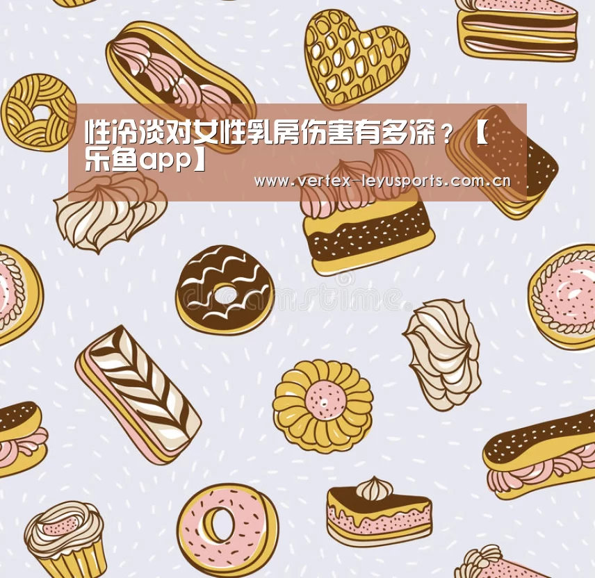 性冷淡对女性乳房伤害有多深?【乐鱼app】(图2) 乐鱼app