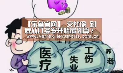 【乐鱼官网】
交社保 到底从几多岁开始最划算?(图2) 乐鱼体育app