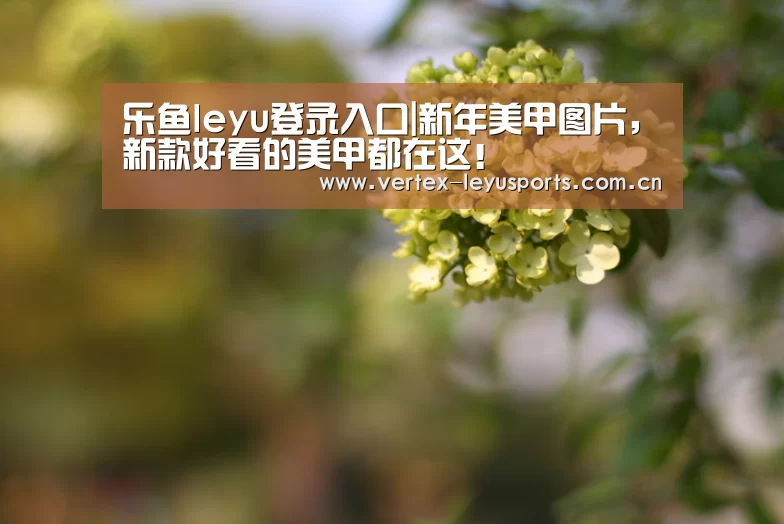 乐鱼leyu登录入口|新年美甲图片,新款好看的美甲都在这!(图1) 乐鱼官网