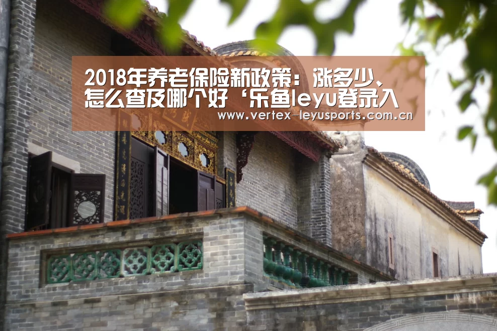2018年养老保险新政策:涨多少、怎么查及哪个好‘乐鱼leyu登录入口’(图1) 乐鱼体育app